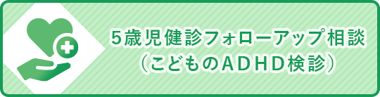 5歳児健診フォローアップ相談(こどものADHD検診)
