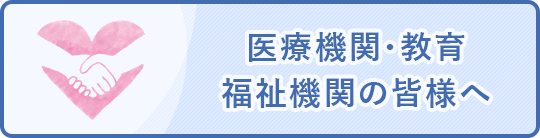 医療機関・教育・福祉機関の皆様へ